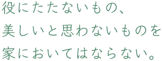 役にたたないもの、美しいと思わないものを家においてはならない。